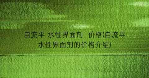 “自流平 水性界面剂  价格(自流平水性界面剂的价格介绍)